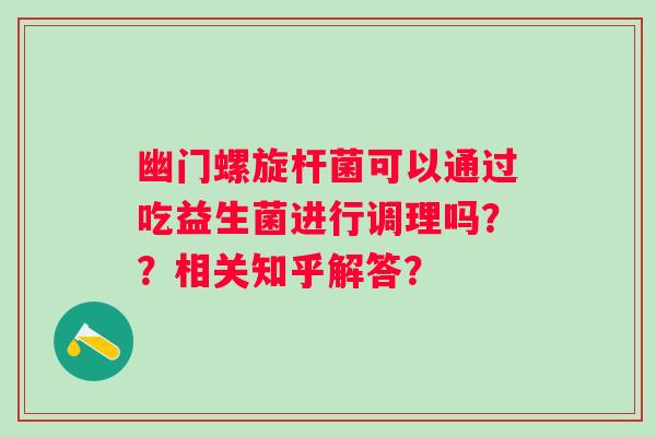 幽门螺旋杆菌可以通过吃益生菌进行调理吗??相关知乎解答? 幽门螺旋杆菌可以通过吃益生菌进行调理吗??相关知乎解答?