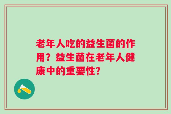 老年人吃的益生菌的作用?益生菌在老年人健康中的重要性? 老年人吃的益生菌的作用?益生菌在老年人健康中的重要性?