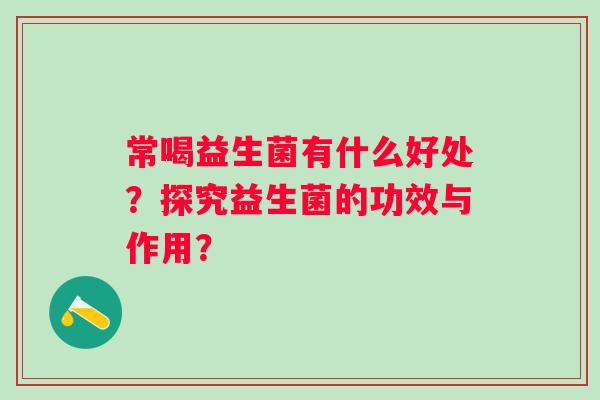 常喝益生菌有什么好处?探究益生菌的功效与作用? 常喝益生菌有什么好处?探究益生菌的功效与作用?