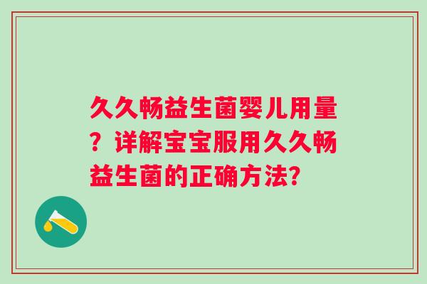 久久畅益生菌婴儿用量？详解宝宝服用久久畅益生菌的正确方法？