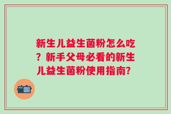 新生儿益生菌粉怎么吃?新手父母必看的新生儿益生菌粉使用指南? 新生儿益生菌粉怎么吃?新手父母必看的新生儿益生菌粉使用指南?