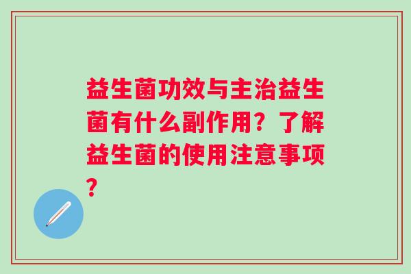 益生菌功效与主益生菌有什么副作用?了解益生菌的使用注意事项? 益生菌功效与主益生菌有什么副作用?了解益生菌的使用注意事项?