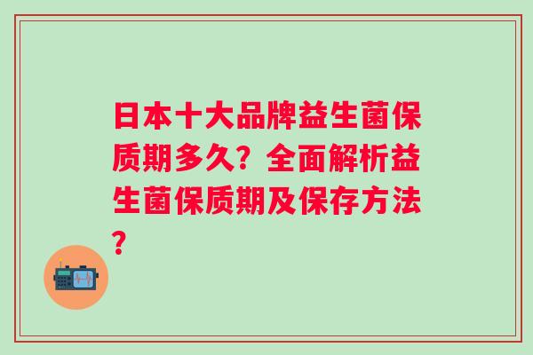 日本十大品牌益生菌保质期多久?全面解析益生菌保质期及保存方法? 日本十大品牌益生菌保质期多久?全面解析益生菌保质期及保存方法?