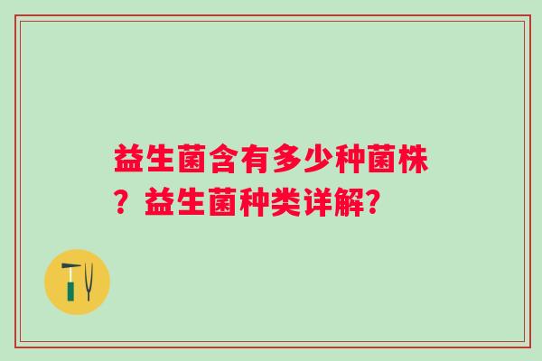 益生菌含有多少种菌株?益生菌种类详解? 益生菌含有多少种菌株?益生菌种类详解?