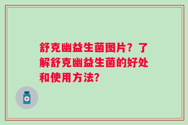 舒克幽益生菌图片?了解舒克幽益生菌的好处和使用方法? 舒克幽益生菌图片?了解舒克幽益生菌的好处和使用方法?