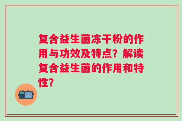 复合益生菌冻干粉的作用与功效及特点?解读复合益生菌的作用和特性? 复合益生菌冻干粉的作用与功效及特点?解读复合益生菌的作用和特性?