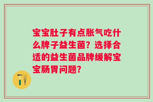 宝宝肚子有点吃什么牌子益生菌?选择合适的益生菌品牌缓解宝宝肠胃问题? 宝宝肚子有点吃什么牌子益生菌?选择合适的益生菌品牌缓解宝宝肠胃问题?
