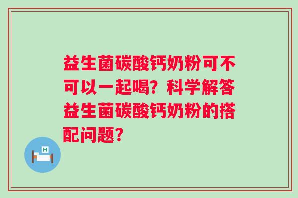 益生菌碳酸钙奶粉可不可以一起喝?科学解答益生菌碳酸钙奶粉的搭配问题? 益生菌碳酸钙奶粉可不可以一起喝?科学解答益生菌碳酸钙奶粉的搭配问题?