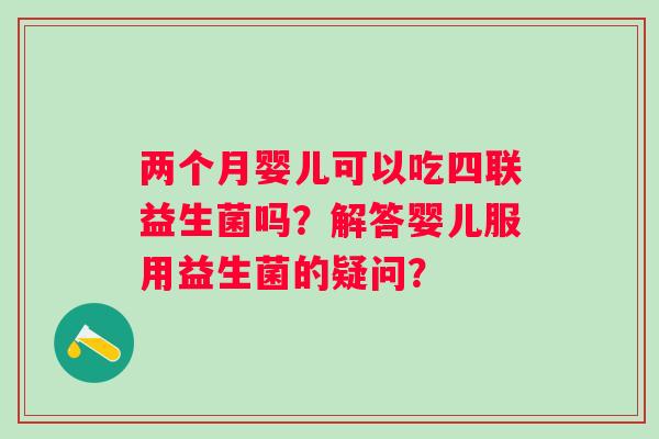 两个月婴儿可以吃四联益生菌吗？解答婴儿服用益生菌的疑问？