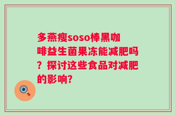 多燕瘦soso棒黑咖啡益生菌果冻能吗?探讨这些食品对的影响? 多燕瘦soso棒黑咖啡益生菌果冻能吗?探讨这些食品对的影响?