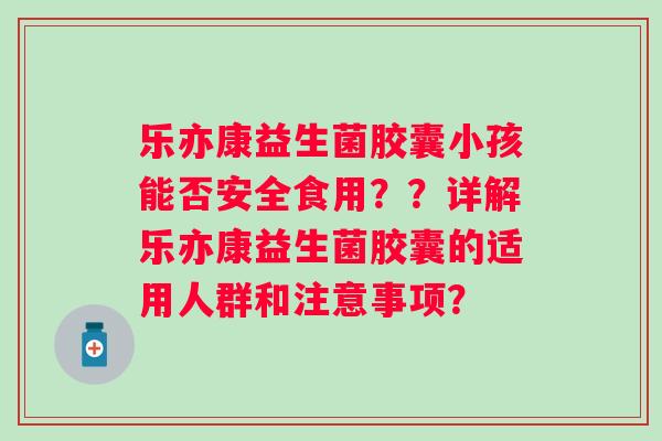 乐亦康益生菌胶囊小孩能否安全食用？？详解乐亦康益生菌胶囊的适用人群和注意事项？