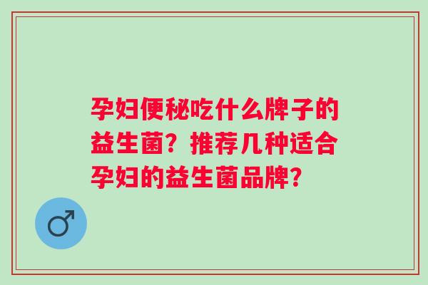 孕妇吃什么牌子的益生菌？推荐几种适合孕妇的益生菌品牌？