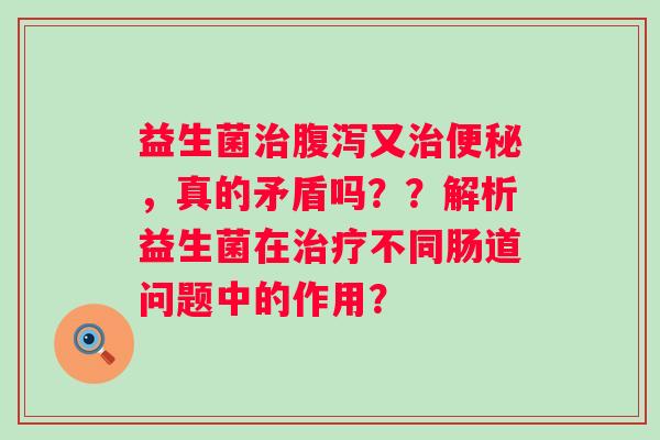 益生菌又，真的矛盾吗？？解析益生菌在不同肠道问题中的作用？