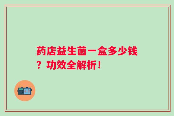 药店益生菌一盒多少钱？功效全解析！