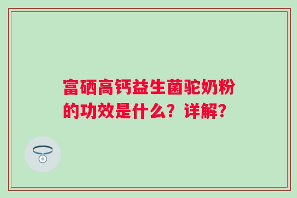 富硒高钙益生菌驼奶粉的功效是什么?详解? 富硒高钙益生菌驼奶粉的功效是什么?详解?