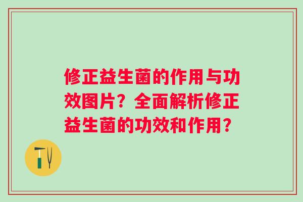 修正益生菌的作用与功效图片?全面解析修正益生菌的功效和作用? 修正益生菌的作用与功效图片?全面解析修正益生菌的功效和作用?