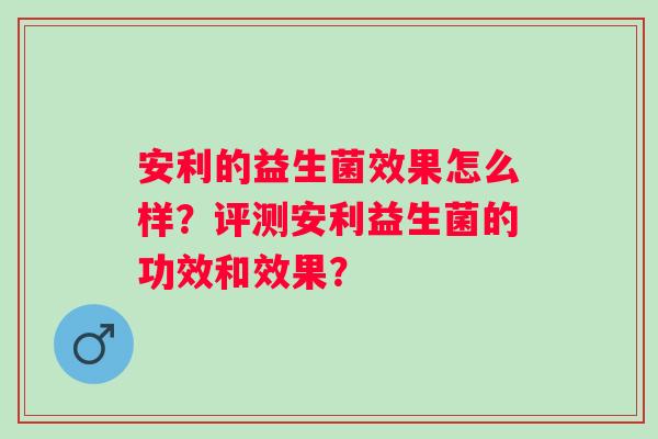 安利的益生菌效果怎么样?评测安利益生菌的功效和效果? 安利的益生菌效果怎么样?评测安利益生菌的功效和效果?