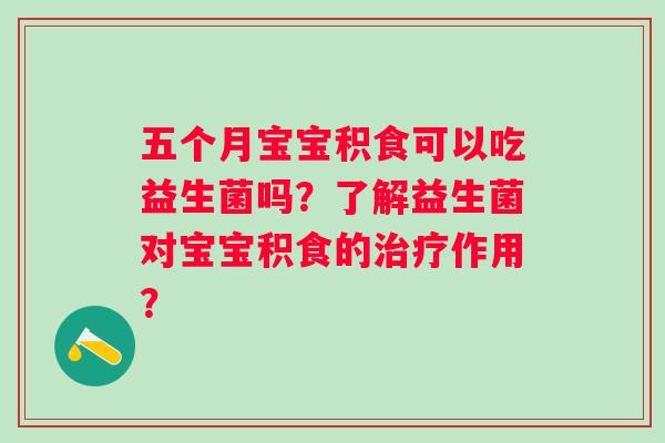 五个月宝宝积食可以吃益生菌吗?了解益生菌对宝宝积食的作用? 五个月宝宝积食可以吃益生菌吗?了解益生菌对宝宝积食的作用?