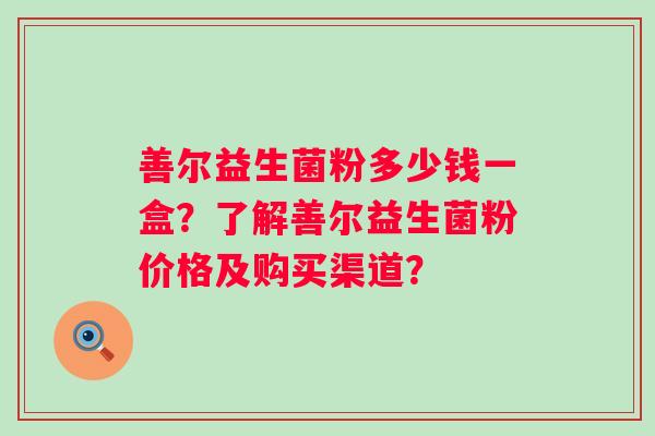 善尔益生菌粉多少钱一盒？了解善尔益生菌粉价格及购买渠道？