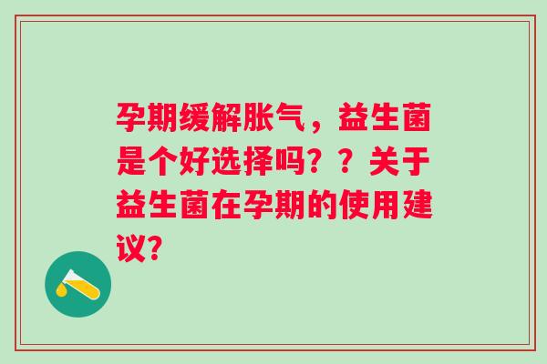 孕期缓解，益生菌是个好选择吗？？关于益生菌在孕期的使用建议？
