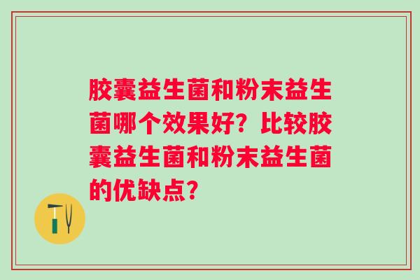 胶囊益生菌和粉末益生菌哪个效果好？比较胶囊益生菌和粉末益生菌的优缺点？