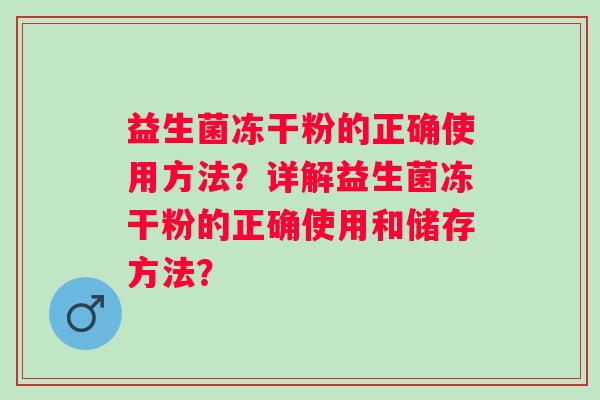 益生菌冻干粉的正确使用方法？详解益生菌冻干粉的正确使用和储存方法？