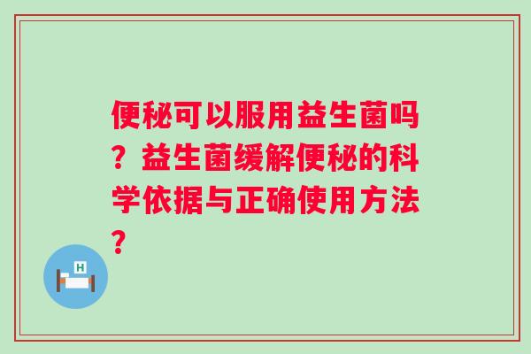 可以服用益生菌吗?益生菌缓解的科学依据与正确使用方法? 可以服用益生菌吗?益生菌缓解的科学依据与正确使用方法?