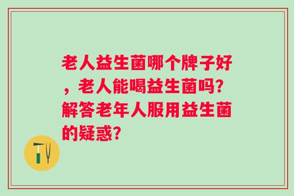 老人益生菌哪个牌子好，老人能喝益生菌吗？解答老年人服用益生菌的疑惑？