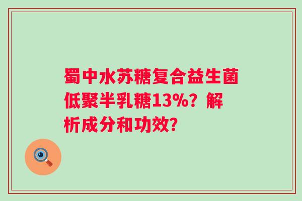 蜀中水苏糖复合益生菌低聚半乳糖13%？解析成分和功效？