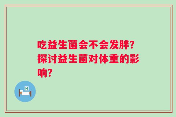 吃益生菌会不会发胖？探讨益生菌对体重的影响？
