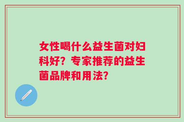 女性喝什么益生菌对好？专家推荐的益生菌品牌和用法？