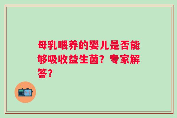 母乳喂养的婴儿是否能够吸收益生菌?专家解答? 母乳喂养的婴儿是否能够吸收益生菌?专家解答?