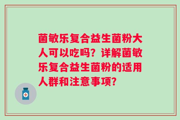 菌敏乐复合益生菌粉大人可以吃吗?详解菌敏乐复合益生菌粉的适用人群和注意事项? 菌敏乐复合益生菌粉大人可以吃吗?详解菌敏乐复合益生菌粉的适用人群和注意事项?
