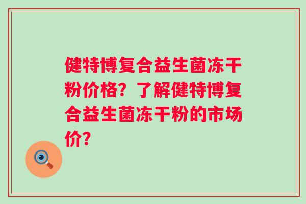 健特博复合益生菌冻干粉价格？了解健特博复合益生菌冻干粉的市场价？