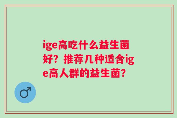 ige高吃什么益生菌好？推荐几种适合ige高人群的益生菌？