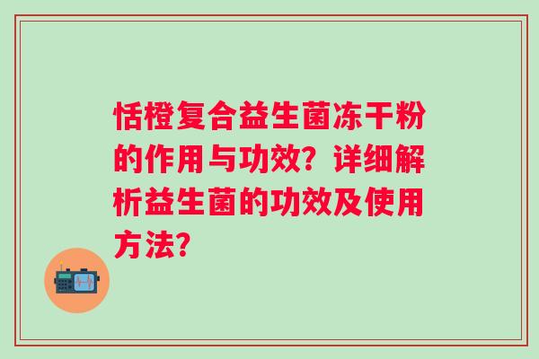 恬橙复合益生菌冻干粉的作用与功效？详细解析益生菌的功效及使用方法？