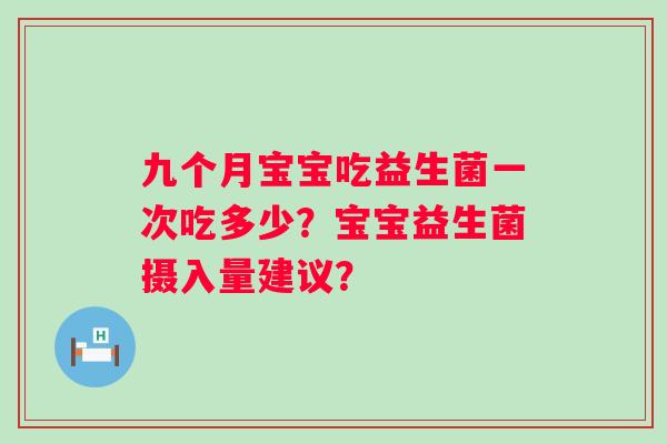 九个月宝宝吃益生菌一次吃多少？宝宝益生菌摄入量建议？
