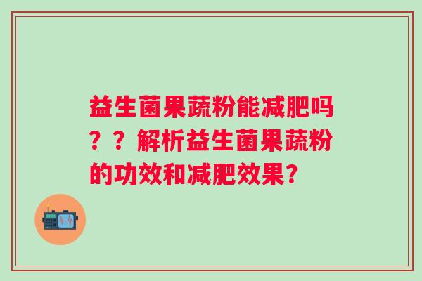 益生菌果蔬粉能吗？？解析益生菌果蔬粉的功效和效果？