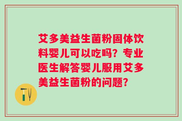 艾多美益生菌粉固体饮料婴儿可以吃吗？专业医生解答婴儿服用艾多美益生菌粉的问题？