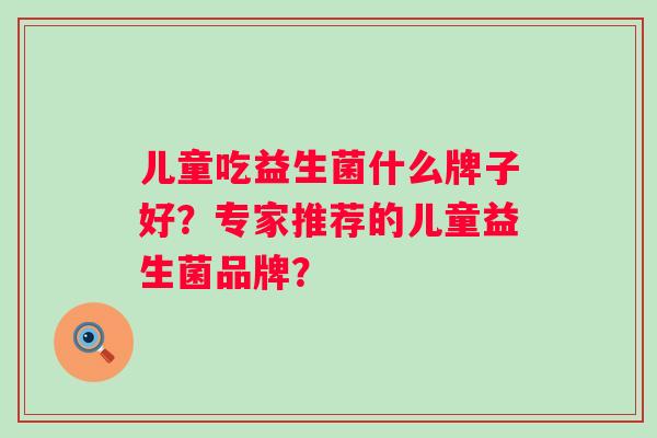 儿童吃益生菌什么牌子好?专家推荐的儿童益生菌品牌? 儿童吃益生菌什么牌子好?专家推荐的儿童益生菌品牌?