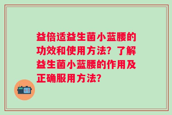 益倍适益生菌小蓝腰的功效和使用方法？了解益生菌小蓝腰的作用及正确服用方法？