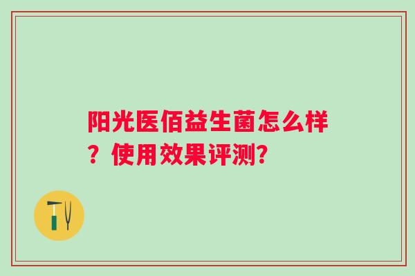 阳光医佰益生菌怎么样？使用效果评测？