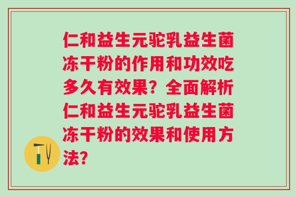 仁和益生元驼乳益生菌冻干粉的作用和功效吃多久有效果?全面解析仁和益生元驼乳益生菌冻干粉的效果和使用方法? 仁和益生元驼乳益生菌冻干粉的作用和功效吃多久有效果?全面解析仁和益生元驼乳益生菌冻干粉的效果和使用方法?