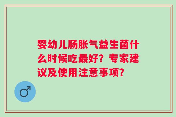 婴幼儿肠益生菌什么时候吃好？专家建议及使用注意事项？