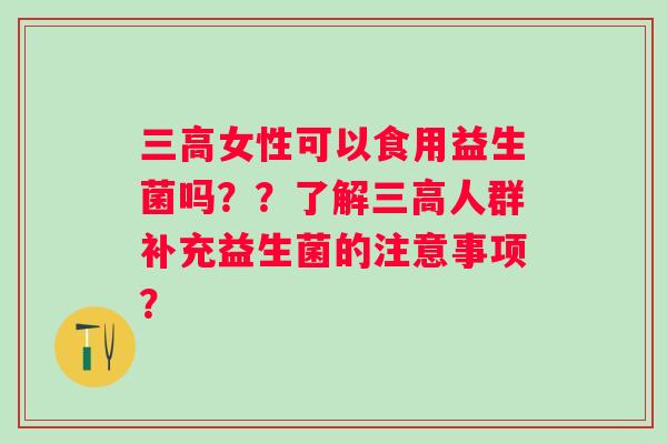 女性可以食用益生菌吗??了解人群补充益生菌的注意事项? 女性可以食用益生菌吗??了解人群补充益生菌的注意事项?