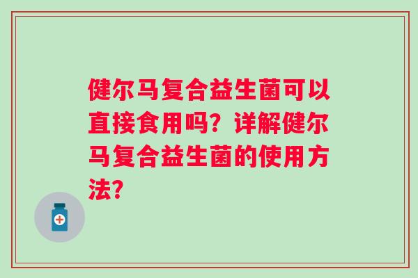 健尔马复合益生菌可以直接食用吗？详解健尔马复合益生菌的使用方法？
