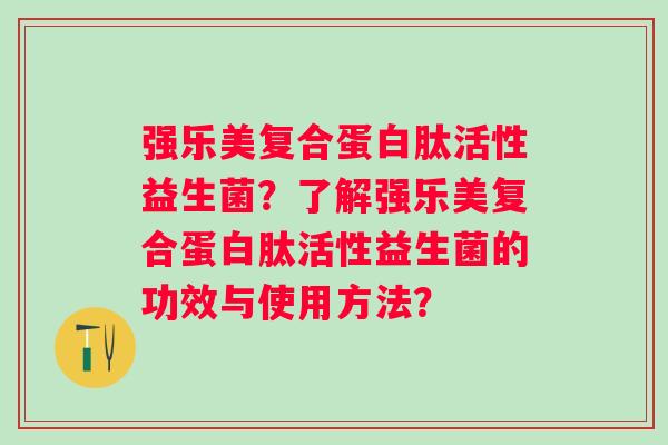 强乐美复合蛋白肽活性益生菌?了解强乐美复合蛋白肽活性益生菌的功效与使用方法? 强乐美复合蛋白肽活性益生菌?了解强乐美复合蛋白肽活性益生菌的功效与使用方法?