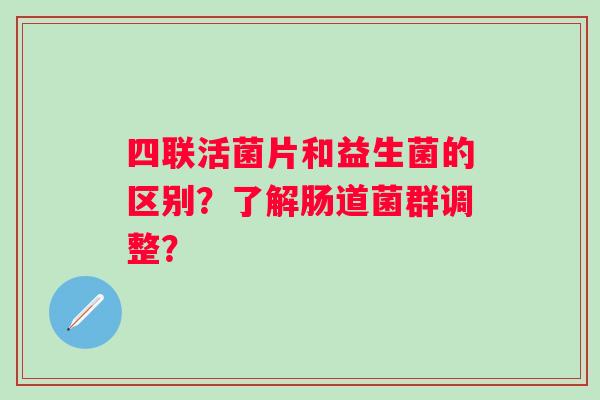 四联活菌片和益生菌的区别？了解肠道菌群调整？