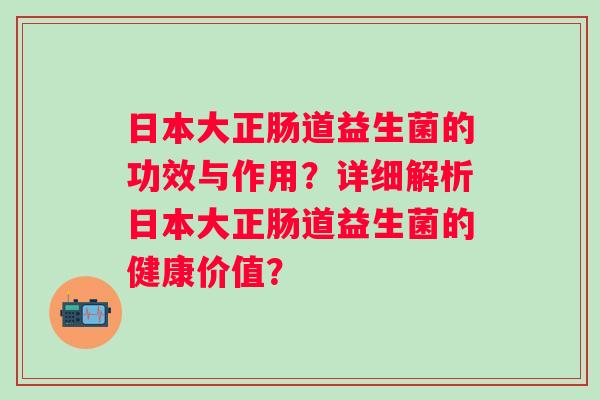 日本大正肠道益生菌的功效与作用?详细解析日本大正肠道益生菌的健康价值? 日本大正肠道益生菌的功效与作用?详细解析日本大正肠道益生菌的健康价值?