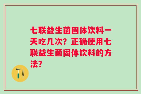 七联益生菌固体饮料一天吃几次?正确使用七联益生菌固体饮料的方法? 七联益生菌固体饮料一天吃几次?正确使用七联益生菌固体饮料的方法?